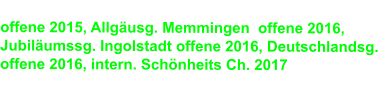 offene 2015, Allgusg. Memmingen  offene 2016,        Jubilumssg. Ingolstadt offene 2016, Deutschlandsg. offene 2016, intern. Schnheits Ch. 2017